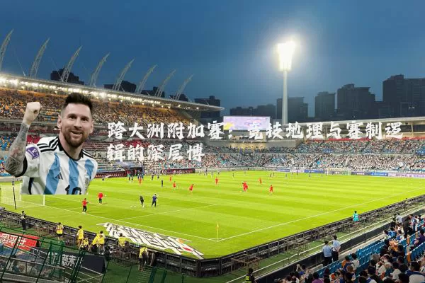 跨大洲附加赛：竞技地理与赛制逻辑的深层博弈