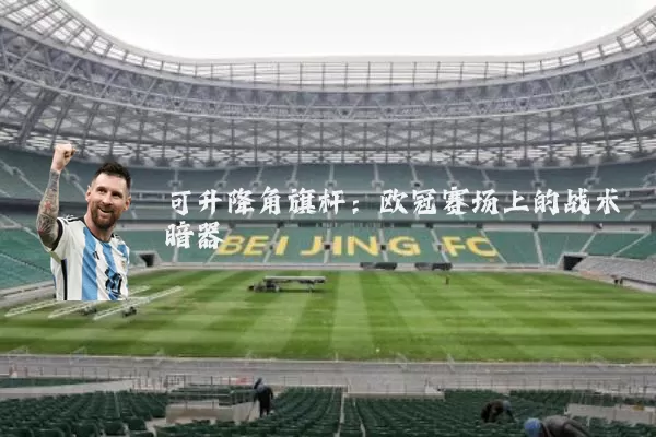 可升降角旗杆：欧冠赛场上的战术暗器