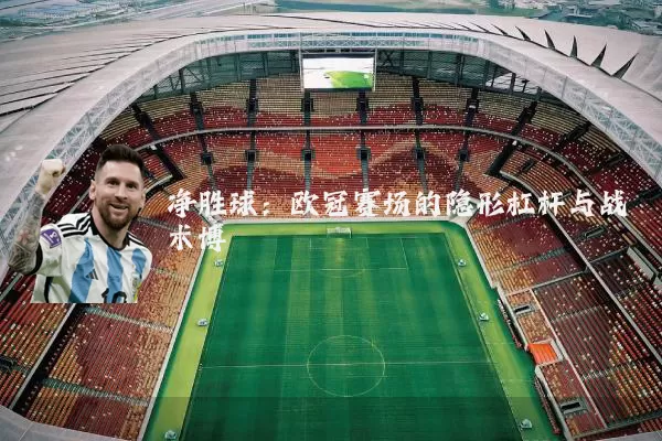 净胜球：欧冠赛场的隐形杠杆与战术博弈
