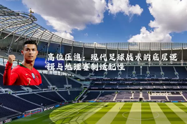 高位压迫：现代足球战术的底层逻辑与地理赛制适配性