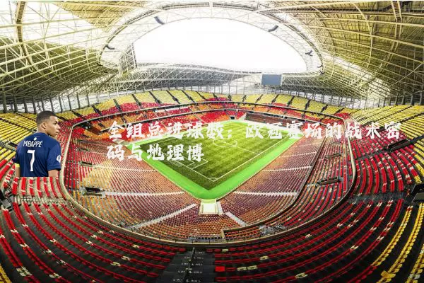 全组总进球数：欧冠赛场的战术密码与地理博弈