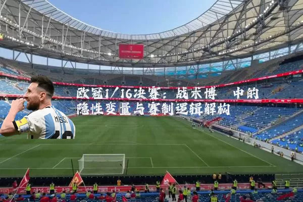 欧冠1/16决赛:战术博弈中的隐性变量与赛制逻辑解构