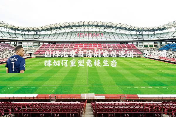 国际比赛日历的底层逻辑：赛程编排如何重塑竞技生态