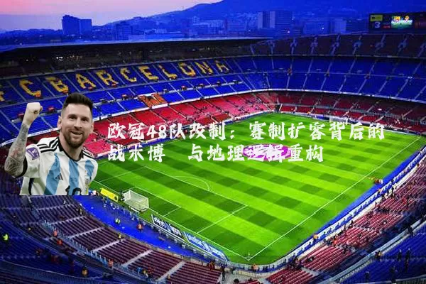 欧冠48队改制：赛制扩容背后的战术博弈与地理逻辑重构