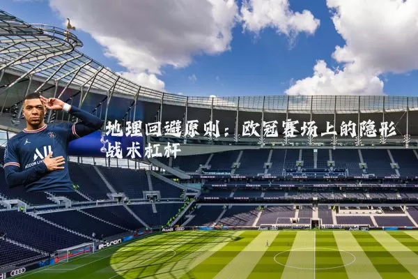 地理回避原则：欧冠赛场上的隐形战术杠杆