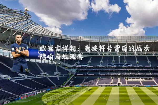 欧冠吉祥物：竞技符号背后的战术隐喻与地理博弈