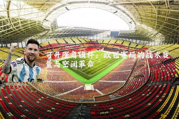 可升降角旗杆：欧冠赛场的战术变量与空间革命
