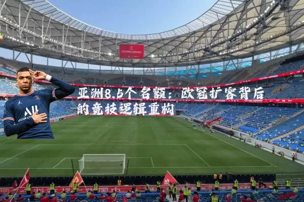 亚洲8.5个名额：欧冠扩容背后的竞技逻辑重构