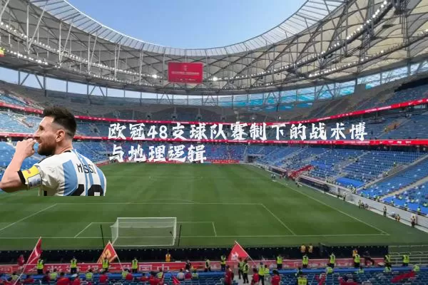 欧冠48支球队赛制下的战术博弈与地理逻辑