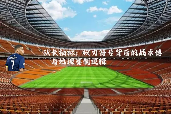 队长袖标:权力符号背后的战术博弈与地理赛制逻辑