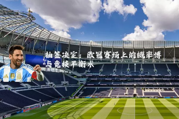 抽签决定:欧冠赛场上的概率博弈与竞技平衡术
