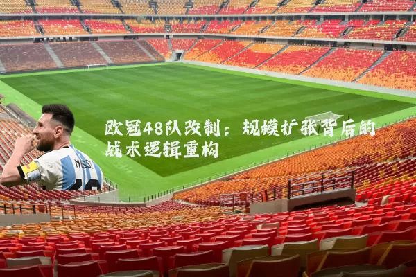 欧冠48队改制：规模扩张背后的战术逻辑重构