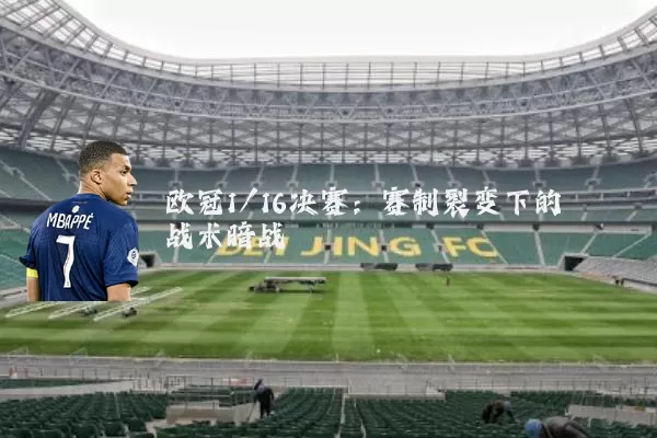 欧冠1/16决赛:赛制裂变下的战术暗战