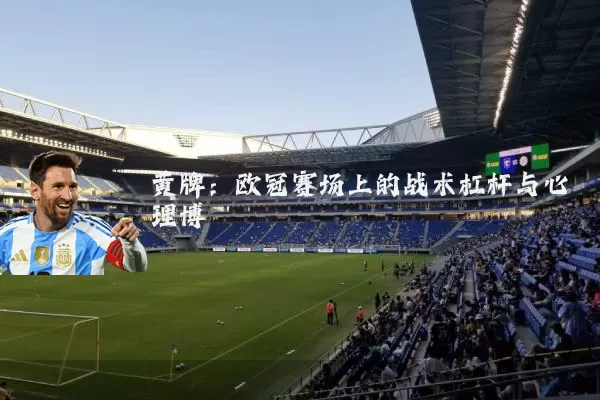黄牌:欧冠赛场上的战术杠杆与心理博弈